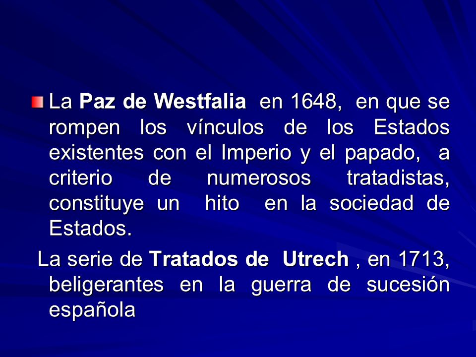 La Paz de Westfalia en 1648, en que se rompen los vínculos de los Estados existentes con el Imperio y el papado, a criterio de numerosos tratadistas, constituye un hito en la sociedad de Estados.