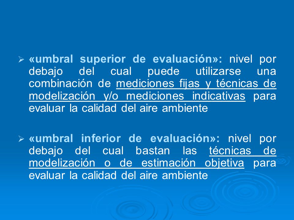 «umbral superior de evaluación»: nivel por debajo del cual puede utilizarse una combinación de mediciones fijas y técnicas de modelización y/o mediciones indicativas para evaluar la calidad del aire ambiente