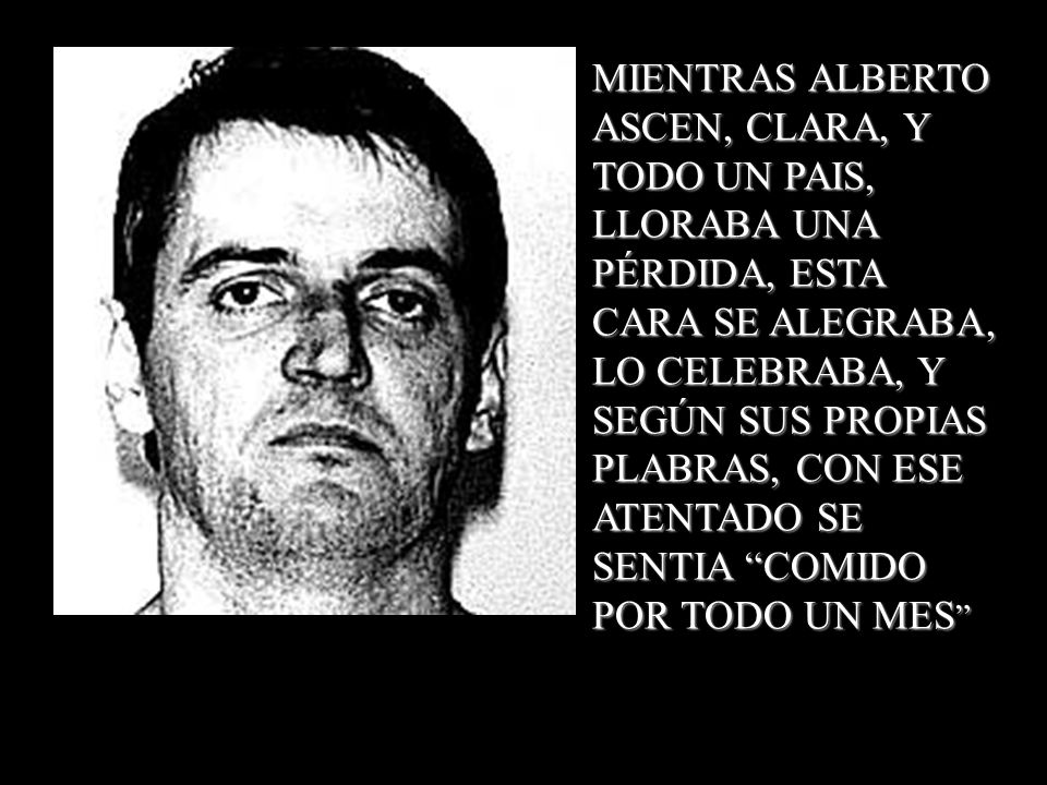 MIENTRAS ALBERTO ASCEN, CLARA, Y TODO UN PAIS, LLORABA UNA PÉRDIDA, ESTA CARA SE ALEGRABA, LO CELEBRABA, Y SEGÚN SUS PROPIAS PLABRAS, CON ESE ATENTADO SE SENTIA COMIDO POR TODO UN MES