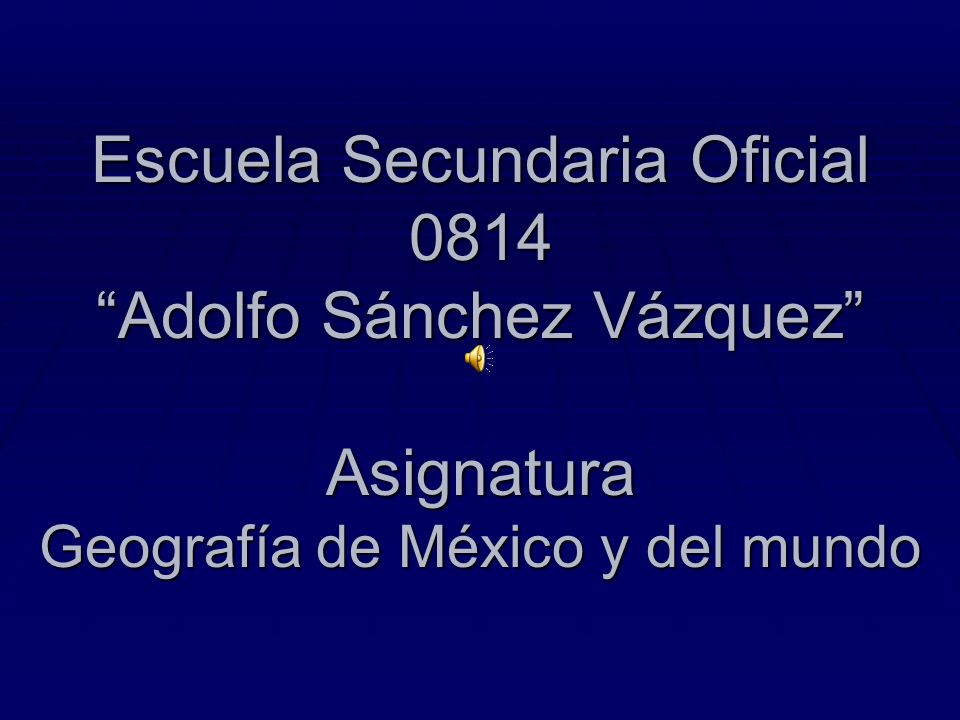 Escuela Secundaria Oficial 0814 Adolfo Sánchez Vázquez Asignatura Geografía de México y del mundo