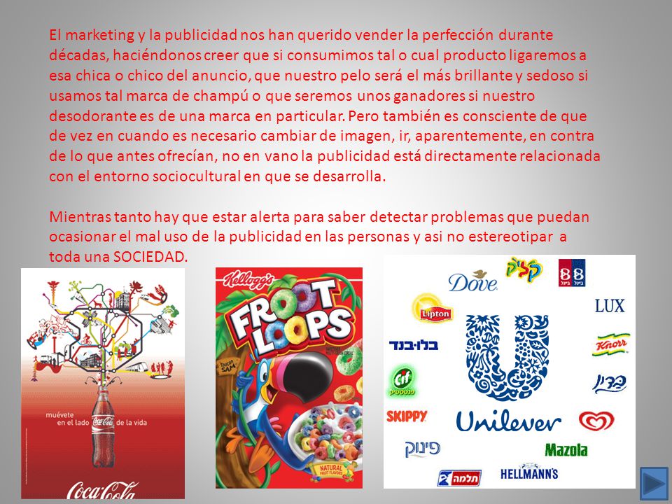 El marketing y la publicidad nos han querido vender la perfección durante décadas, haciéndonos creer que si consumimos tal o cual producto ligaremos a esa chica o chico del anuncio, que nuestro pelo será el más brillante y sedoso si usamos tal marca de champú o que seremos unos ganadores si nuestro desodorante es de una marca en particular. Pero también es consciente de que de vez en cuando es necesario cambiar de imagen, ir, aparentemente, en contra de lo que antes ofrecían, no en vano la publicidad está directamente relacionada con el entorno sociocultural en que se desarrolla.