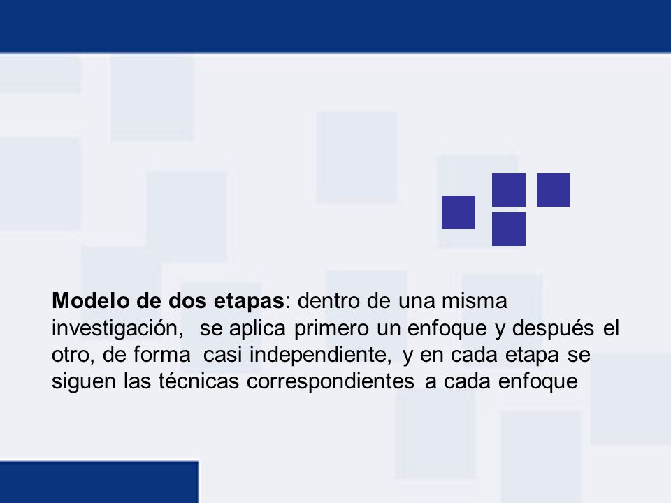 Modelo de dos etapas: dentro de una misma investigación, se aplica primero un enfoque y después el otro, de forma casi independiente, y en cada etapa se siguen las técnicas correspondientes a cada enfoque
