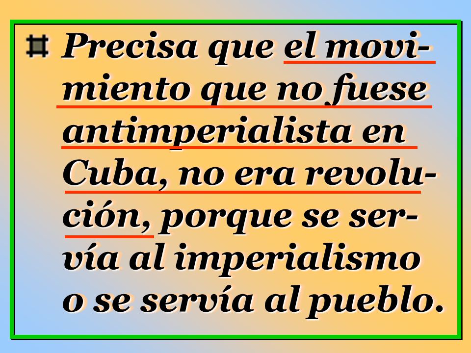 Precisa que el movi-miento que no fuese antimperialista en Cuba, no era revolu-ción, porque se ser-vía al imperialismo o se servía al pueblo.