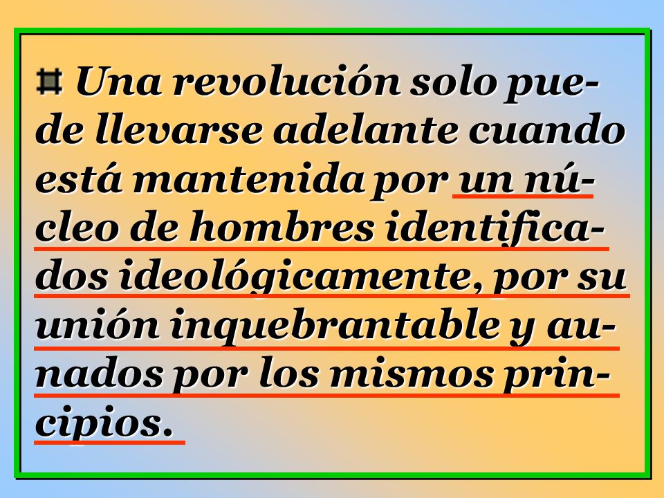 Una revolución solo pue-de llevarse adelante cuando está mantenida por un nú-cleo de hombres identifica-dos ideológicamente, por su unión inquebrantable y au-nados por los mismos prin-cipios.