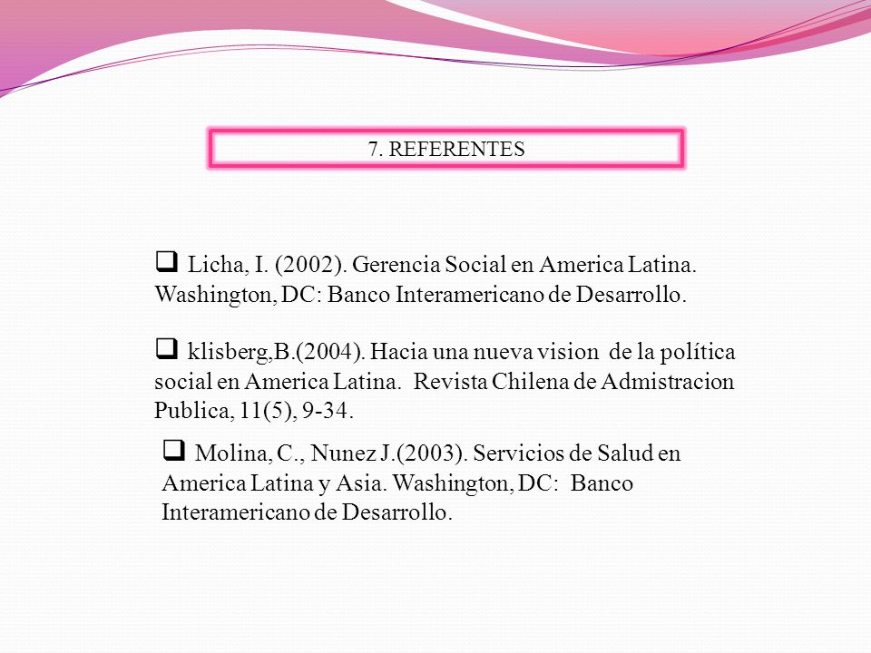 7. REFERENTES Licha, I. (2002). Gerencia Social en America Latina. Washington, DC: Banco Interamericano de Desarrollo.