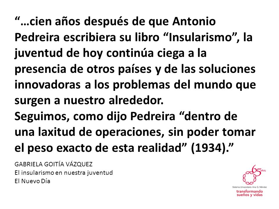 …cien años después de que Antonio Pedreira escribiera su libro Insularismo , la juventud de hoy continúa ciega a la presencia de otros países y de las soluciones innovadoras a los problemas del mundo que surgen a nuestro alrededor.