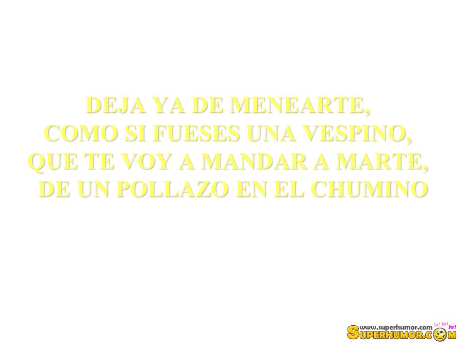 DEJA YA DE MENEARTE, COMO SI FUESES UNA VESPINO, QUE TE VOY A MANDAR A MARTE, DE UN POLLAZO EN EL CHUMINO