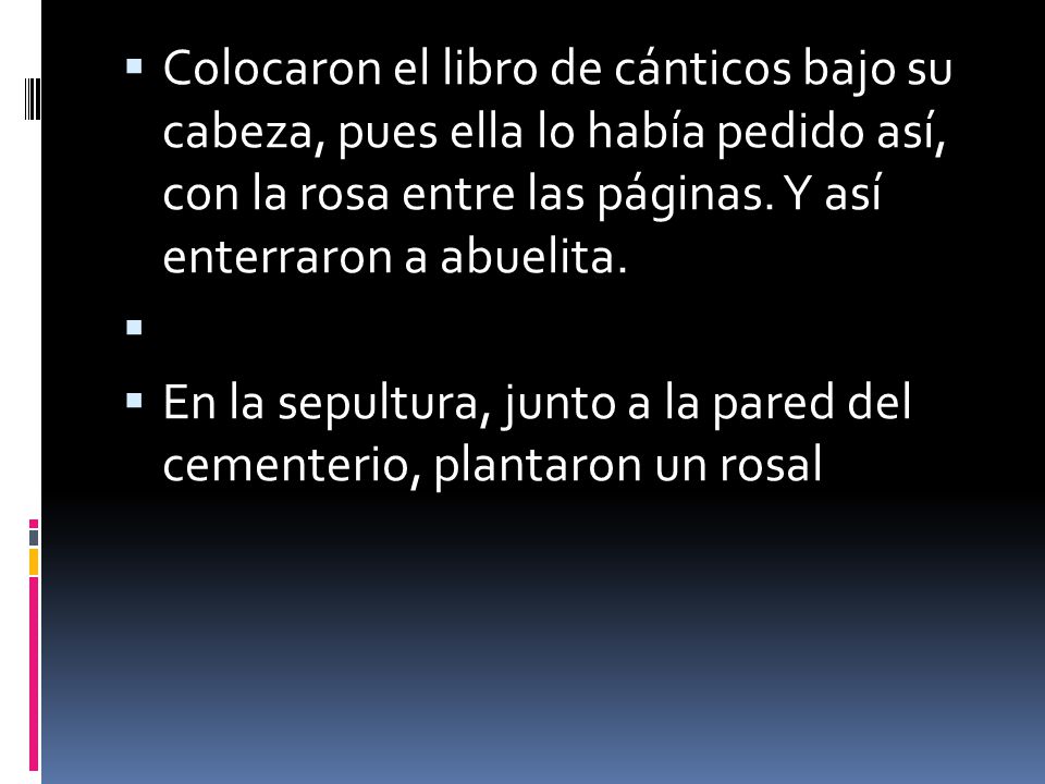 Colocaron el libro de cánticos bajo su cabeza, pues ella lo había pedido así, con la rosa entre las páginas. Y así enterraron a abuelita.