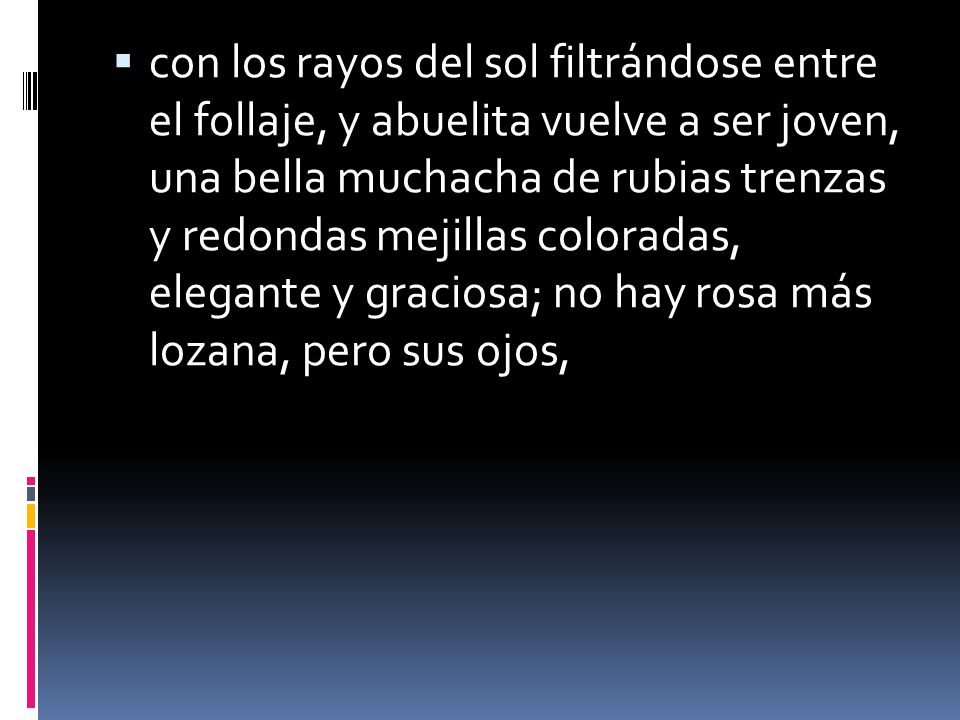 con los rayos del sol filtrándose entre el follaje, y abuelita vuelve a ser joven, una bella muchacha de rubias trenzas y redondas mejillas coloradas, elegante y graciosa; no hay rosa más lozana, pero sus ojos,