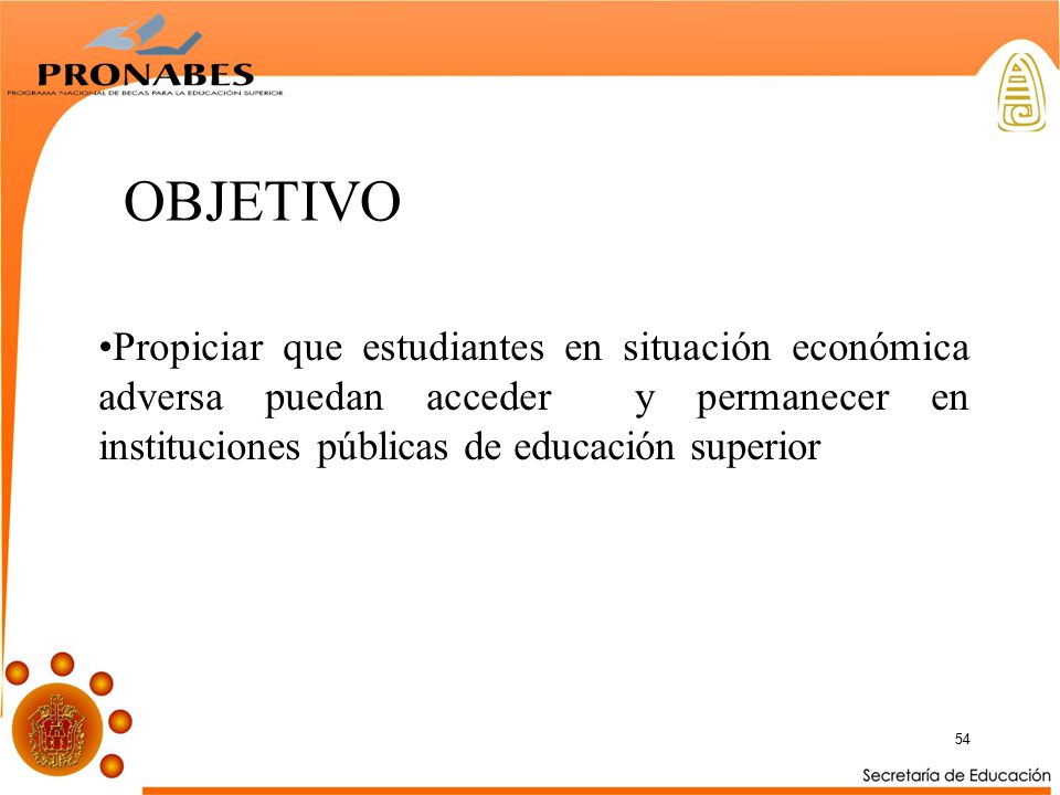 OBJETIVO Propiciar que estudiantes en situación económica adversa puedan acceder y permanecer en instituciones públicas de educación superior.