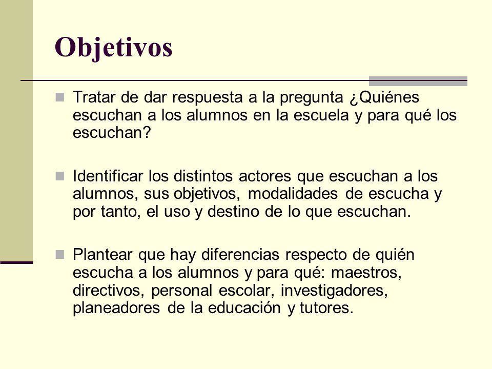 Objetivos Tratar de dar respuesta a la pregunta ¿Quiénes escuchan a los alumnos en la escuela y para qué los escuchan