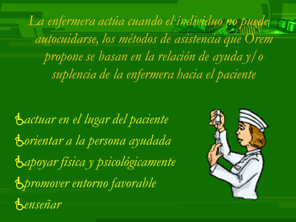 La enfermera actúa cuando el individuo no puede autocuidarse, los métodos de asistencia que Orem propone se basan en la relación de ayuda y/o suplencia de la enfermera hacia el paciente