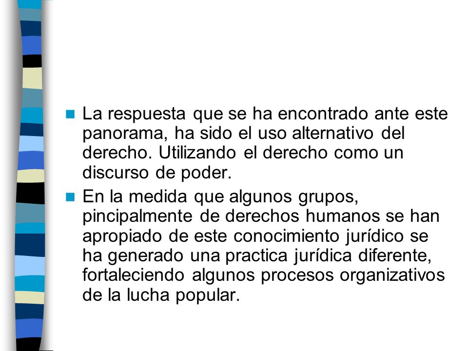 La respuesta que se ha encontrado ante este panorama, ha sido el uso alternativo del derecho. Utilizando el derecho como un discurso de poder.