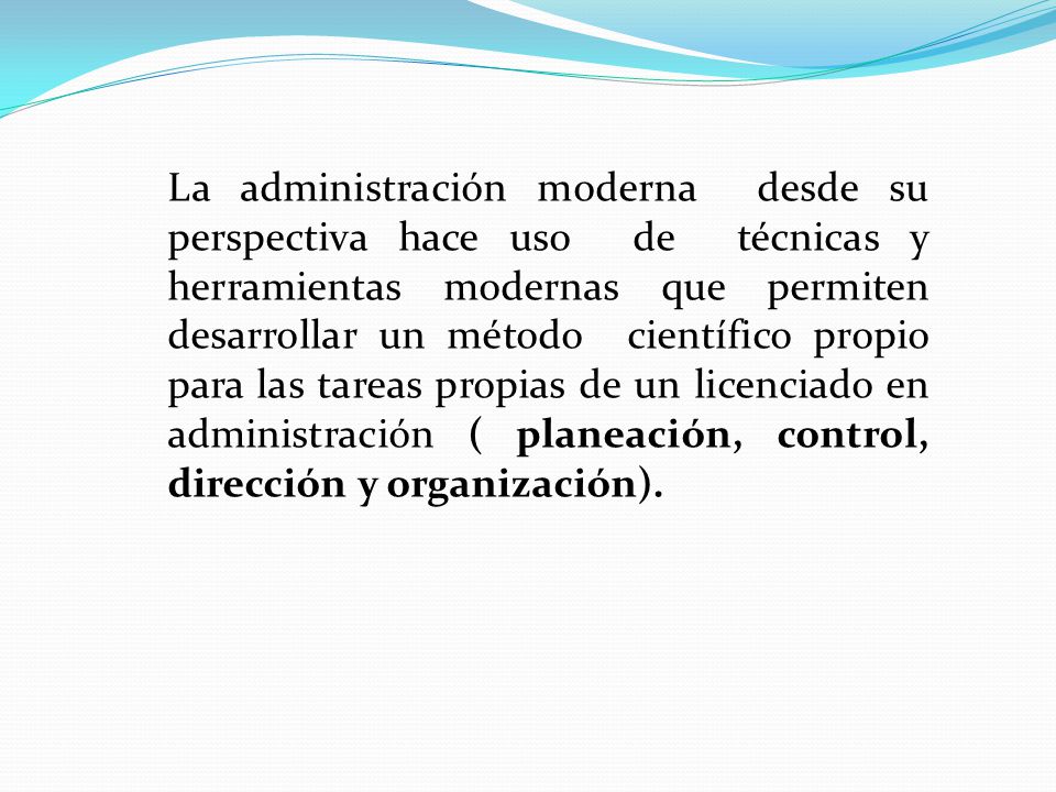 La administración moderna desde su perspectiva hace uso de técnicas y herramientas modernas que permiten desarrollar un método científico propio para las tareas propias de un licenciado en administración ( planeación, control, dirección y organización).