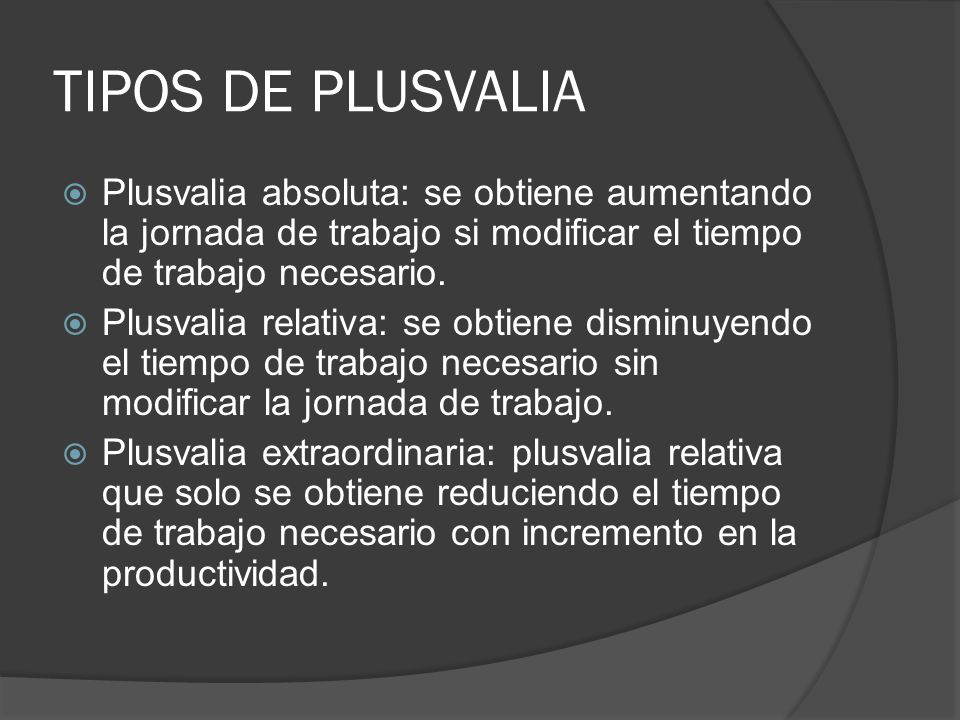 TIPOS DE PLUSVALIA Plusvalia absoluta: se obtiene aumentando la jornada de trabajo si modificar el tiempo de trabajo necesario.