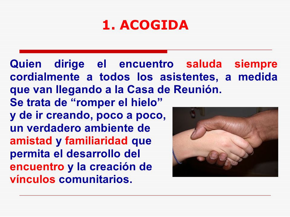 1. ACOGIDA Quien dirige el encuentro saluda siempre cordialmente a todos los asistentes, a medida que van llegando a la Casa de Reunión.