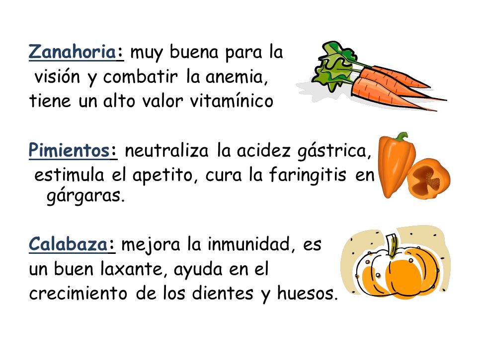 Zanahoria: muy buena para la visión y combatir la anemia, tiene un alto valor vitamínico Pimientos: neutraliza la acidez gástrica, estimula el apetito, cura la faringitis en gárgaras.
