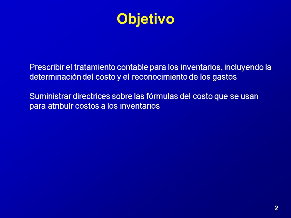 Objetivo Prescribir el tratamiento contable para los inventarios, incluyendo la determinación del costo y el reconocimiento de los gastos.