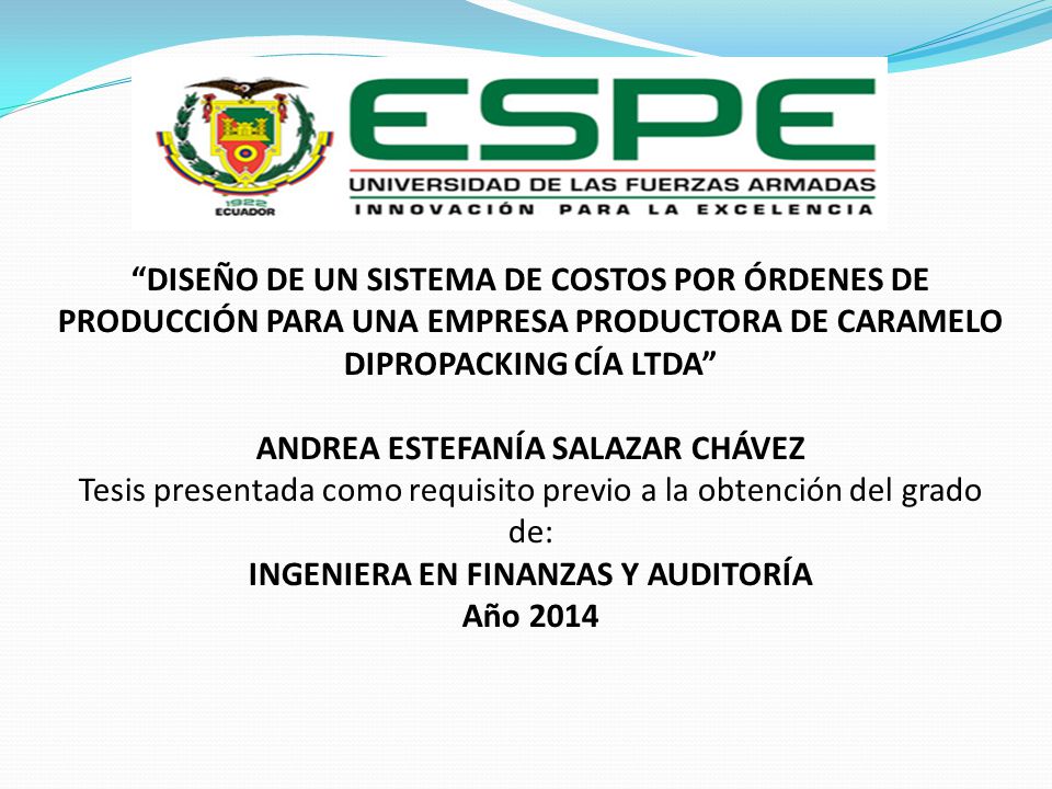 DISEÑO DE UN SISTEMA DE COSTOS POR ÓRDENES DE PRODUCCIÓN PARA UNA EMPRESA PRODUCTORA DE CARAMELO DIPROPACKING CÍA LTDA ANDREA ESTEFANÍA SALAZAR CHÁVEZ Tesis presentada como requisito previo a la obtención del grado de: INGENIERA EN FINANZAS Y AUDITORÍA Año 2014