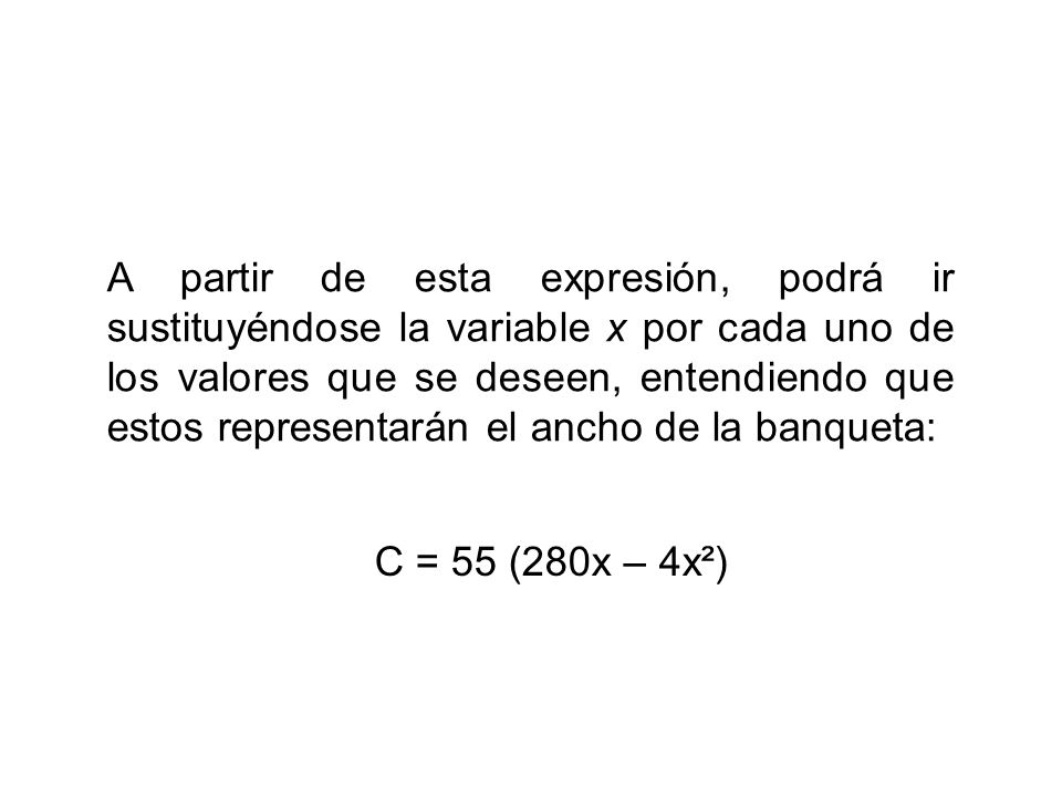 A partir de esta expresión, podrá ir sustituyéndose la variable x por cada uno de los valores que se deseen, entendiendo que estos representarán el ancho de la banqueta: