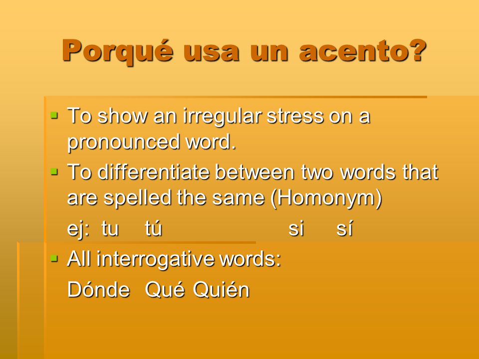 Porqué usa un acento To show an irregular stress on a pronounced word. To differentiate between two words that are spelled the same (Homonym)
