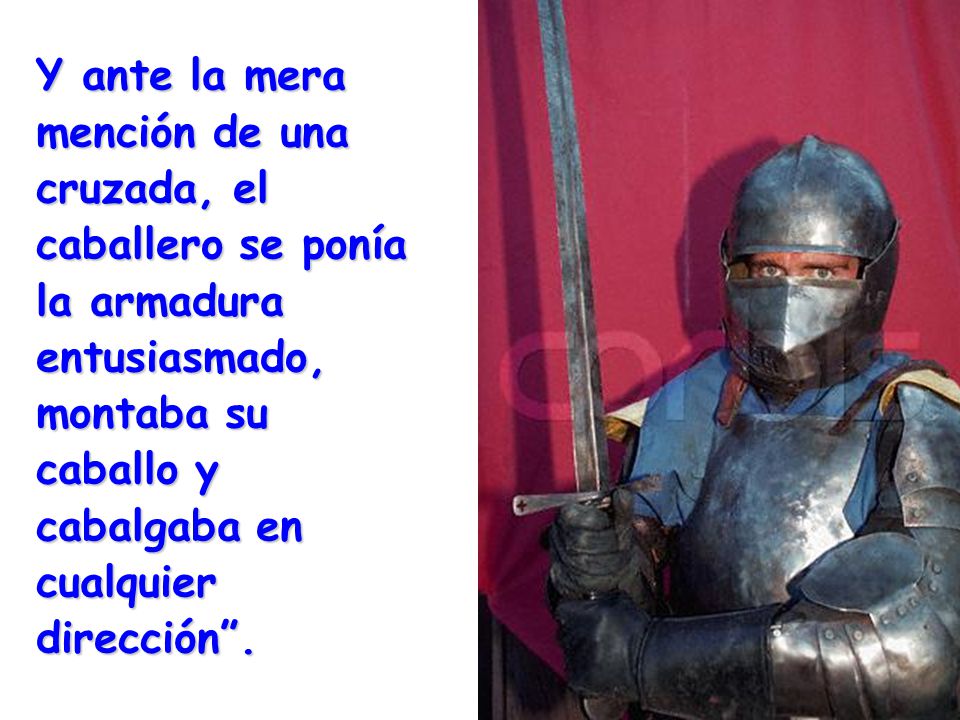 Y ante la mera mención de una cruzada, el caballero se ponía la armadura entusiasmado, montaba su caballo y cabalgaba en cualquier dirección .