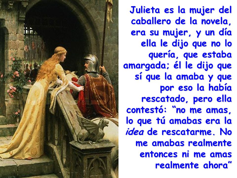 Julieta es la mujer del caballero de la novela, era su mujer, y un día ella le dijo que no lo quería, que estaba amargada; él le dijo que sí que la amaba y que por eso la había rescatado, pero ella contestó: no me amas, lo que tú amabas era la idea de rescatarme.