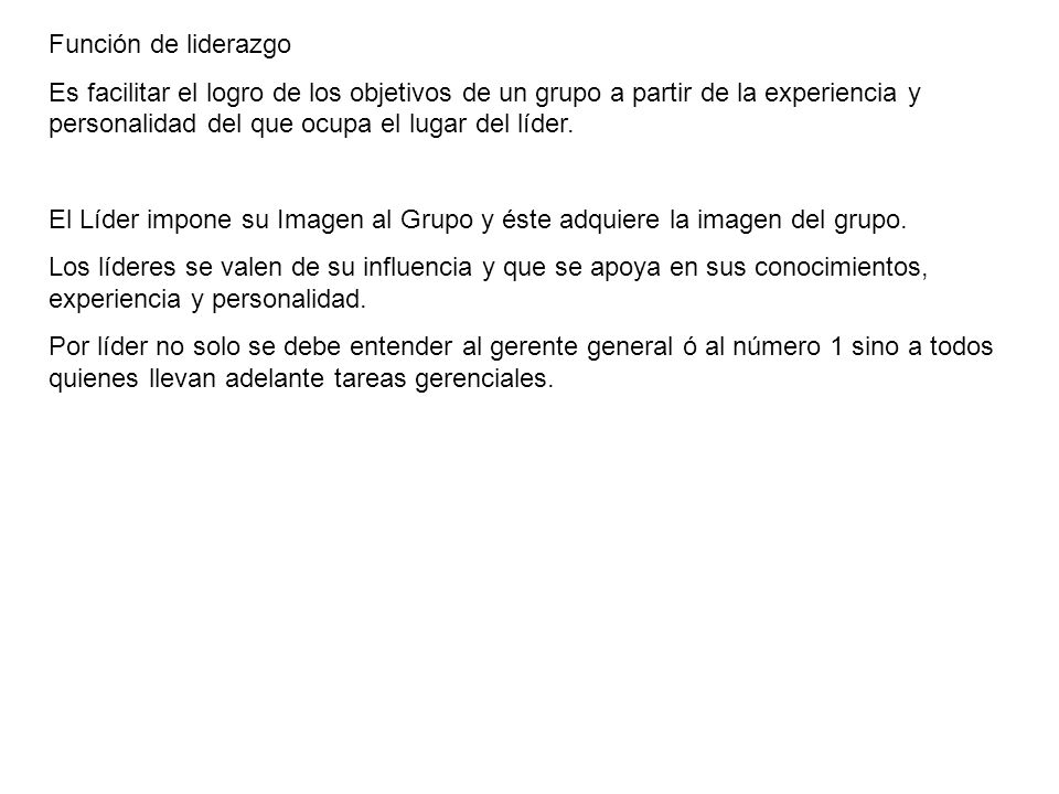Función de liderazgo Es facilitar el logro de los objetivos de un grupo a partir de la experiencia y personalidad del que ocupa el lugar del líder.
