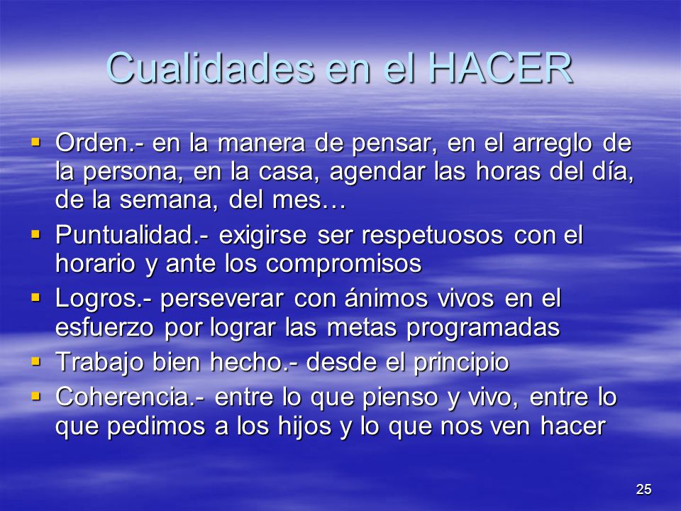 Cualidades en el HACER Orden.- en la manera de pensar, en el arreglo de la persona, en la casa, agendar las horas del día, de la semana, del mes…