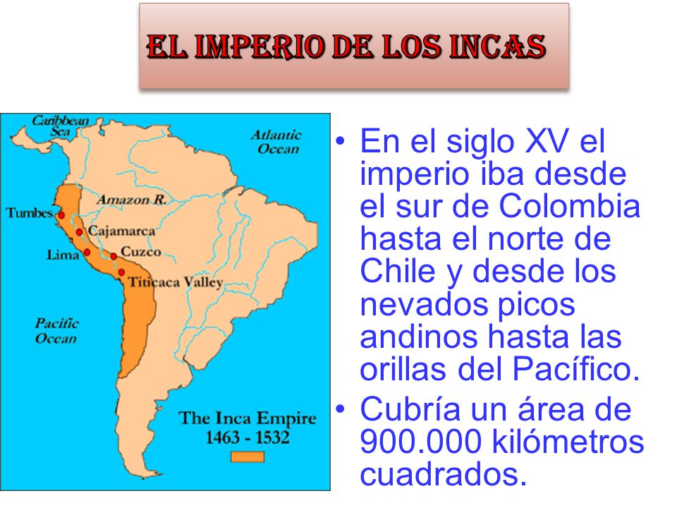 En el siglo XV el imperio iba desde el sur de Colombia hasta el norte de Chile y desde los nevados picos andinos hasta las orillas del Pacífico.