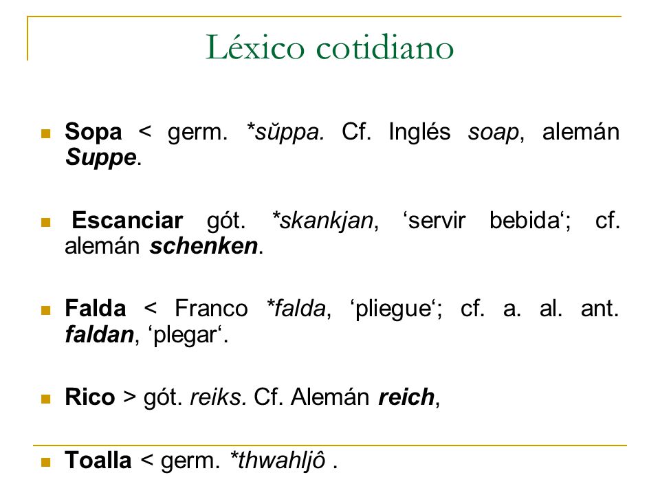 Léxico cotidiano Sopa < germ. *sŭppa. Cf. Inglés soap, alemán Suppe. Escanciar gót. *skankjan, ‘servir bebida‘; cf. alemán schenken.