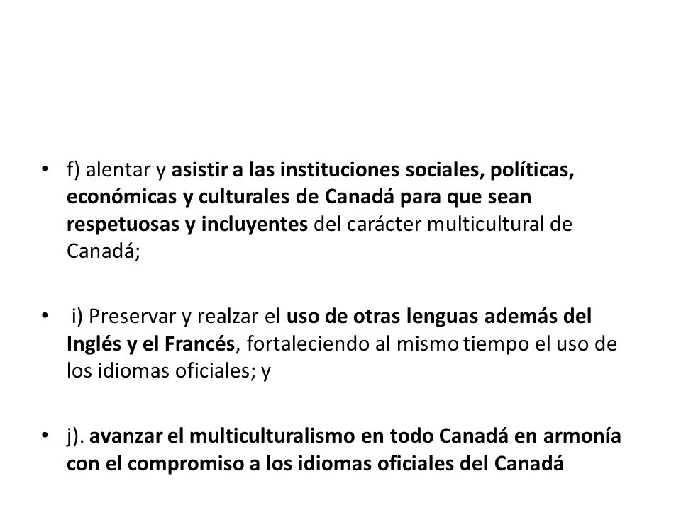 f) alentar y asistir a las instituciones sociales, políticas, económicas y culturales de Canadá para que sean respetuosas y incluyentes del carácter multicultural de Canadá;