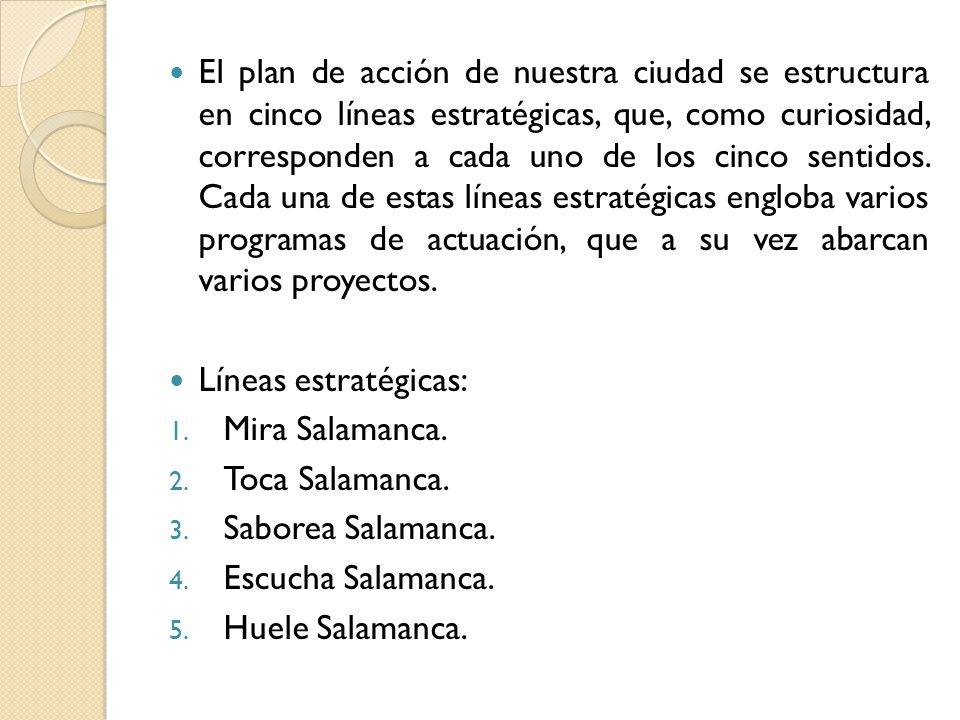 El plan de acción de nuestra ciudad se estructura en cinco líneas estratégicas, que, como curiosidad, corresponden a cada uno de los cinco sentidos. Cada una de estas líneas estratégicas engloba varios programas de actuación, que a su vez abarcan varios proyectos.