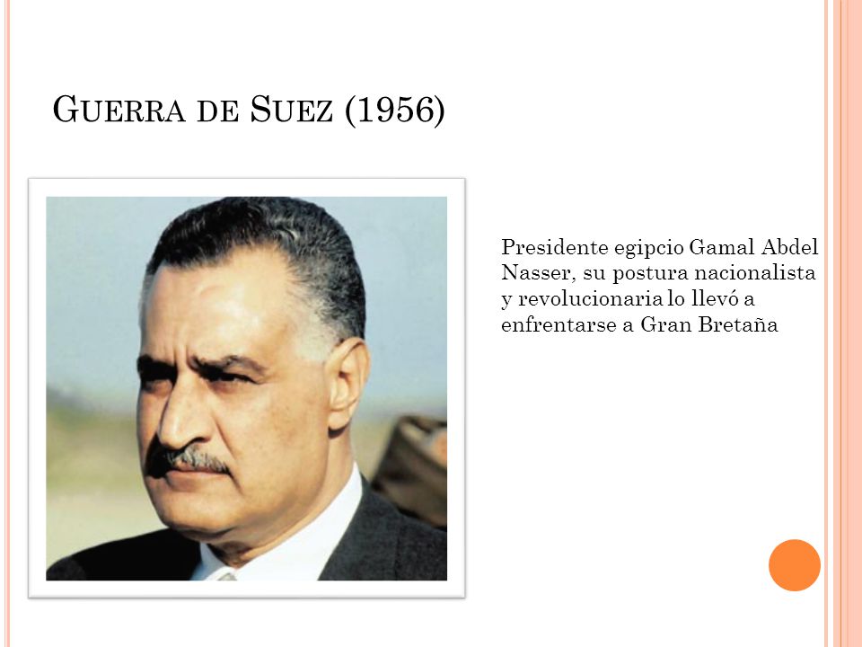 Guerra de Suez (1956) Presidente egipcio Gamal Abdel Nasser, su postura nacionalista y revolucionaria lo llevó a enfrentarse a Gran Bretaña.