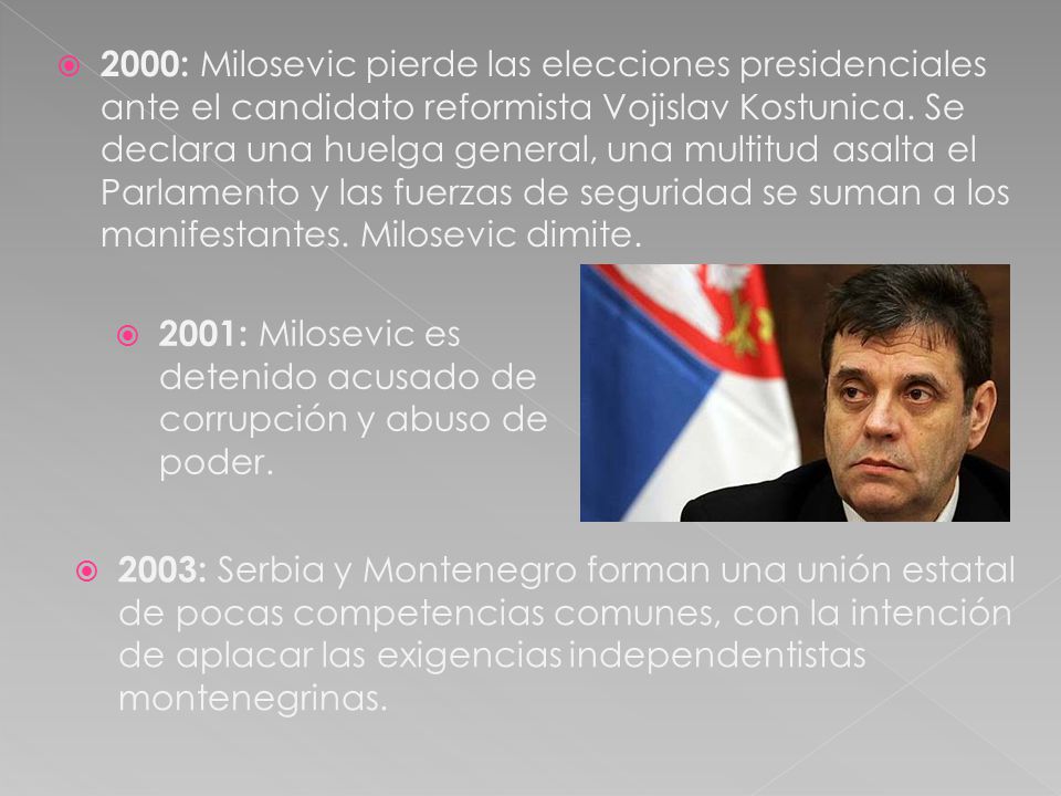 2000: Milosevic pierde las elecciones presidenciales ante el candidato reformista Vojislav Kostunica. Se declara una huelga general, una multitud asalta el Parlamento y las fuerzas de seguridad se suman a los manifestantes. Milosevic dimite.