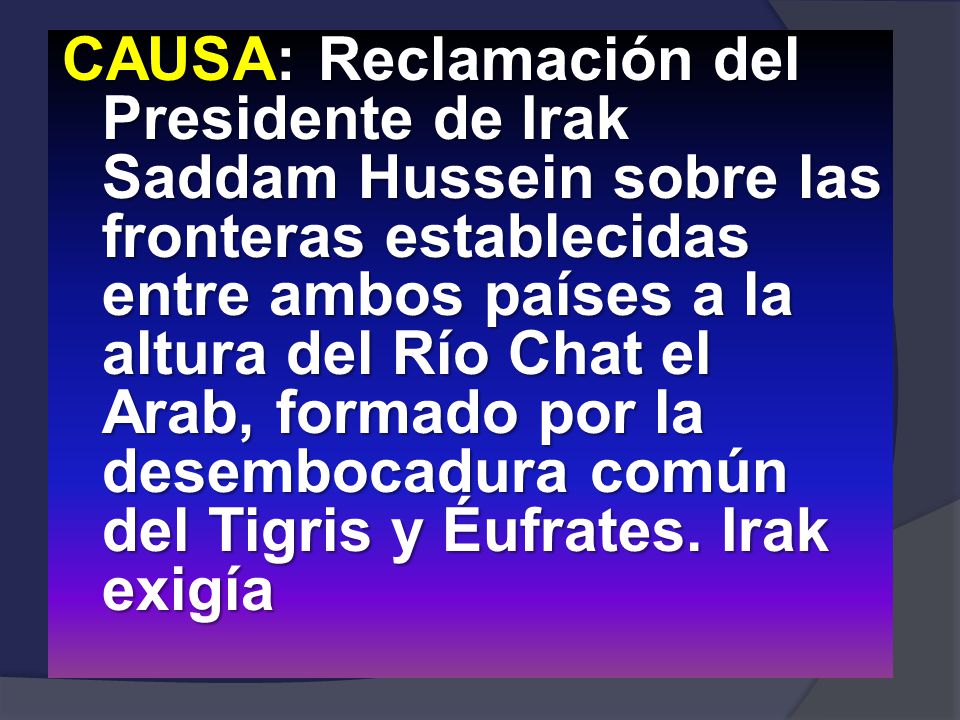 CAUSA: Reclamación del Presidente de Irak Saddam Hussein sobre las fronteras establecidas entre ambos países a la altura del Río Chat el Arab, formado por la desembocadura común del Tigris y Éufrates.