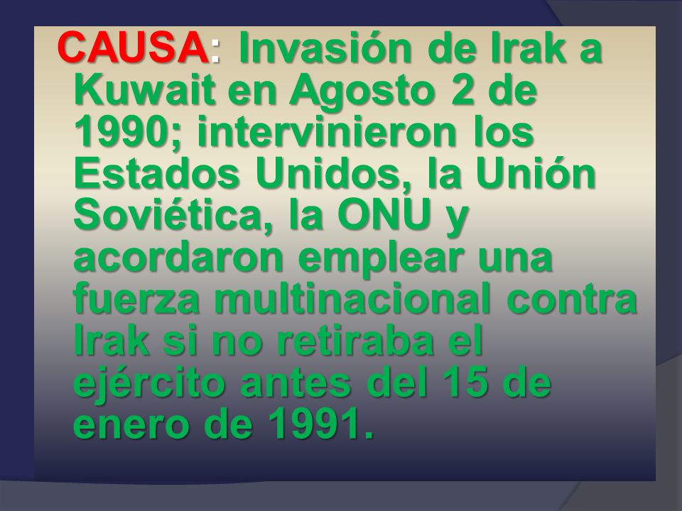 CAUSA: Invasión de Irak a Kuwait en Agosto 2 de 1990; intervinieron los Estados Unidos, la Unión Soviética, la ONU y acordaron emplear una fuerza multinacional contra Irak si no retiraba el ejército antes del 15 de enero de 1991.