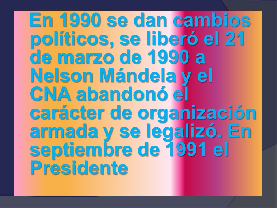 En 1990 se dan cambios políticos, se liberó el 21 de marzo de 1990 a Nelson Mándela y el CNA abandonó el carácter de organización armada y se legalizó.