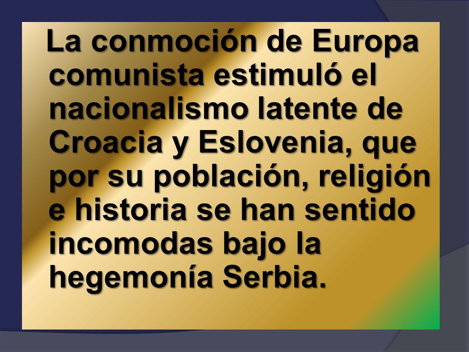 La conmoción de Europa comunista estimuló el nacionalismo latente de Croacia y Eslovenia, que por su población, religión e historia se han sentido incomodas bajo la hegemonía Serbia.