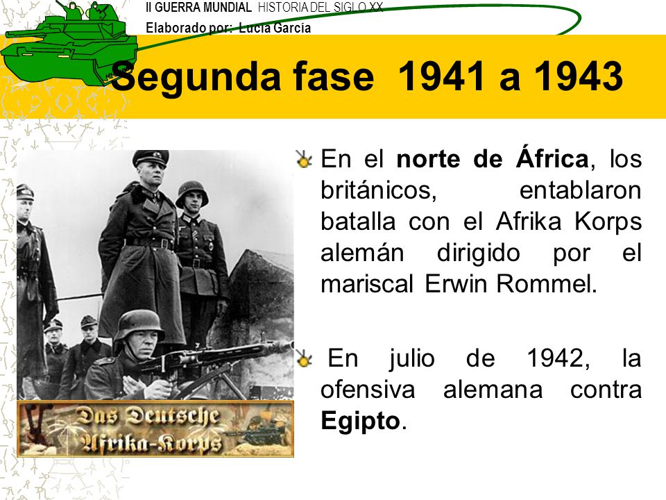 Segunda fase 1941 a 1943 En el norte de África, los británicos, entablaron batalla con el Afrika Korps alemán dirigido por el mariscal Erwin Rommel.