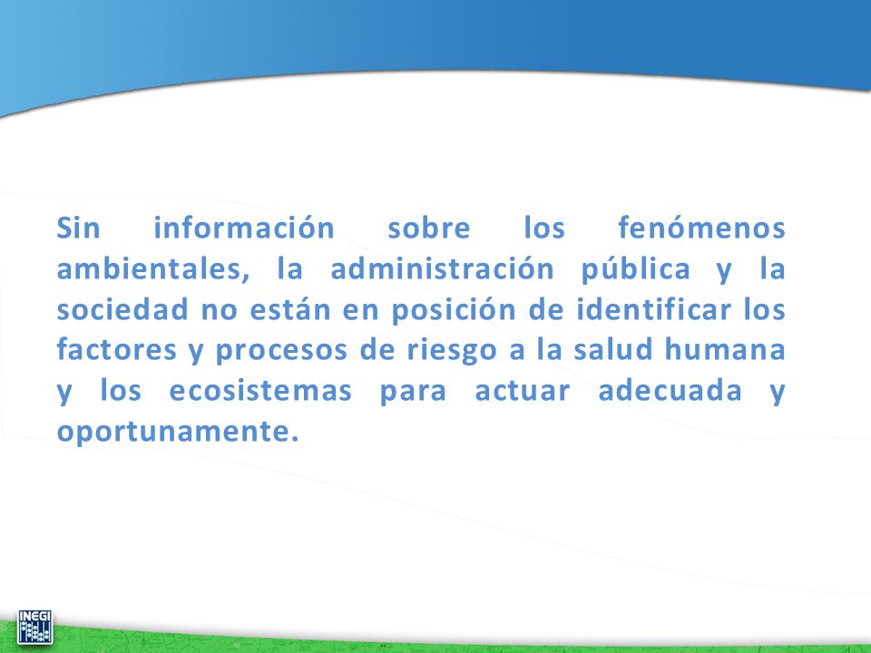 Sin información sobre los fenómenos ambientales, la administración pública y la sociedad no están en posición de identificar los factores y procesos de riesgo a la salud humana y los ecosistemas para actuar adecuada y oportunamente.