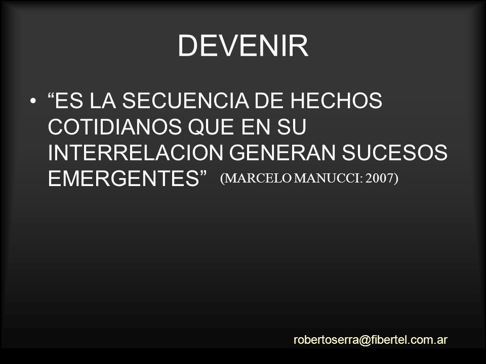 DEVENIR ES LA SECUENCIA DE HECHOS COTIDIANOS QUE EN SU INTERRELACION GENERAN SUCESOS EMERGENTES (MARCELO MANUCCI: 2007)