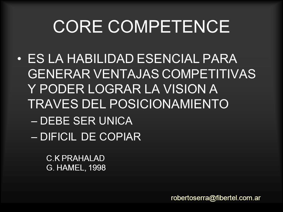 CORE COMPETENCE ES LA HABILIDAD ESENCIAL PARA GENERAR VENTAJAS COMPETITIVAS Y PODER LOGRAR LA VISION A TRAVES DEL POSICIONAMIENTO.