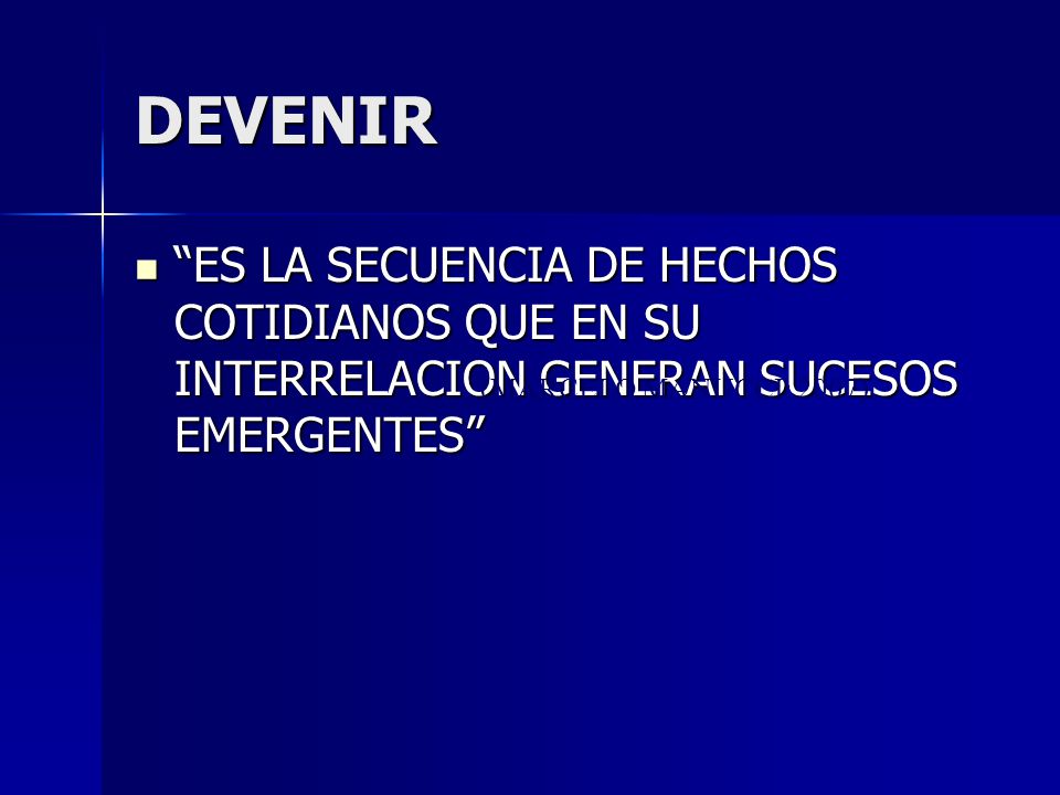 DEVENIR ES LA SECUENCIA DE HECHOS COTIDIANOS QUE EN SU INTERRELACION GENERAN SUCESOS EMERGENTES (MARCELO MANUCCI: 2007)