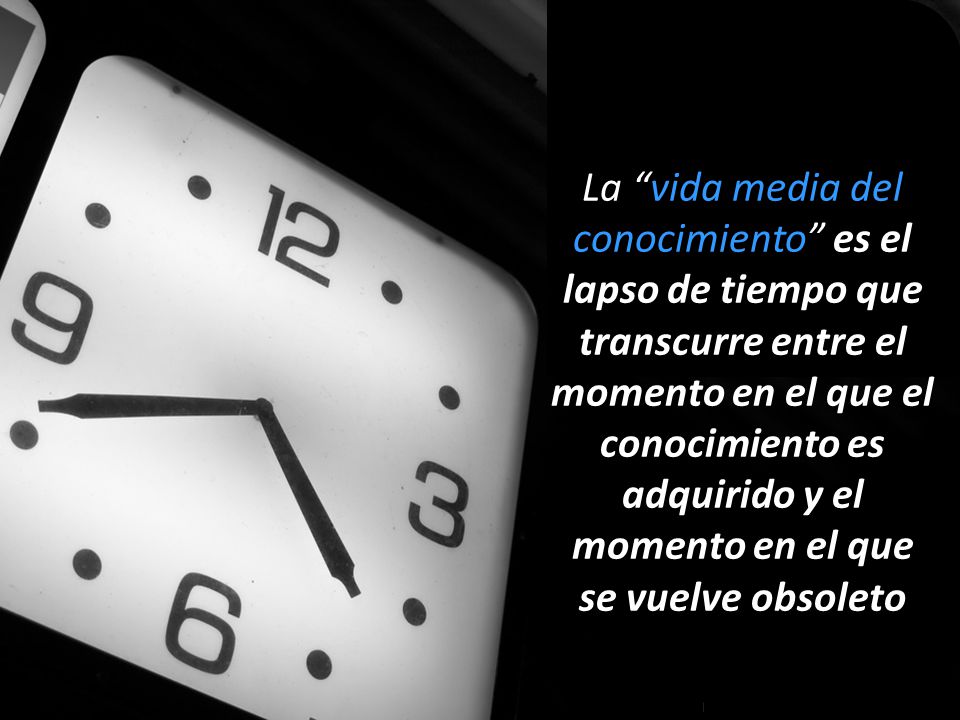 La vida media del conocimiento es el lapso de tiempo que transcurre entre el momento en el que el conocimiento es adquirido y el momento en el que se vuelve obsoleto