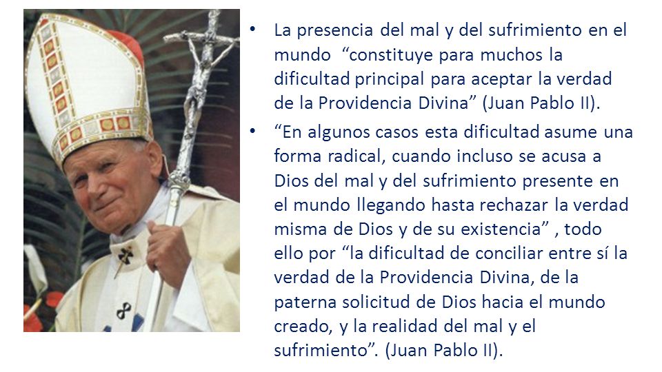 La presencia del mal y del sufrimiento en el mundo constituye para muchos la dificultad principal para aceptar la verdad de la Providencia Divina (Juan Pablo II).
