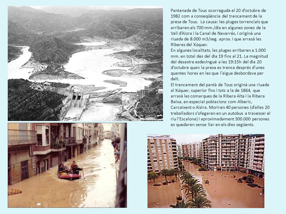 Pantanada de Tous ocorreguda el 20 d’octubre de 1982 com a conseqüència del trencament de la presa de Tous. La causa: les pluges torrencials que arribaren als 700 mm./dia en algunes zones de la Vall d’Aiora i la Canal de Navarrés, i originà una riuada de m3/seg. aprox. i que arrasà les Riberes del Xúquer.