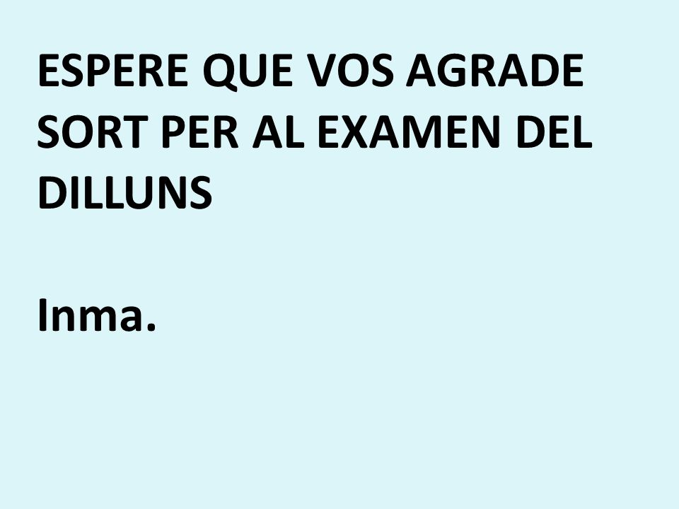 ESPERE QUE VOS AGRADE SORT PER AL EXAMEN DEL DILLUNS Inma.
