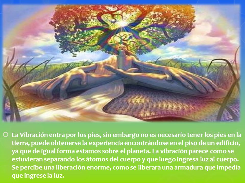 La Vibración entra por los pies, sin embargo no es necesario tener los pies en la tierra, puede obtenerse la experiencia encontrándose en el piso de un edificio, ya que de igual forma estamos sobre el planeta.