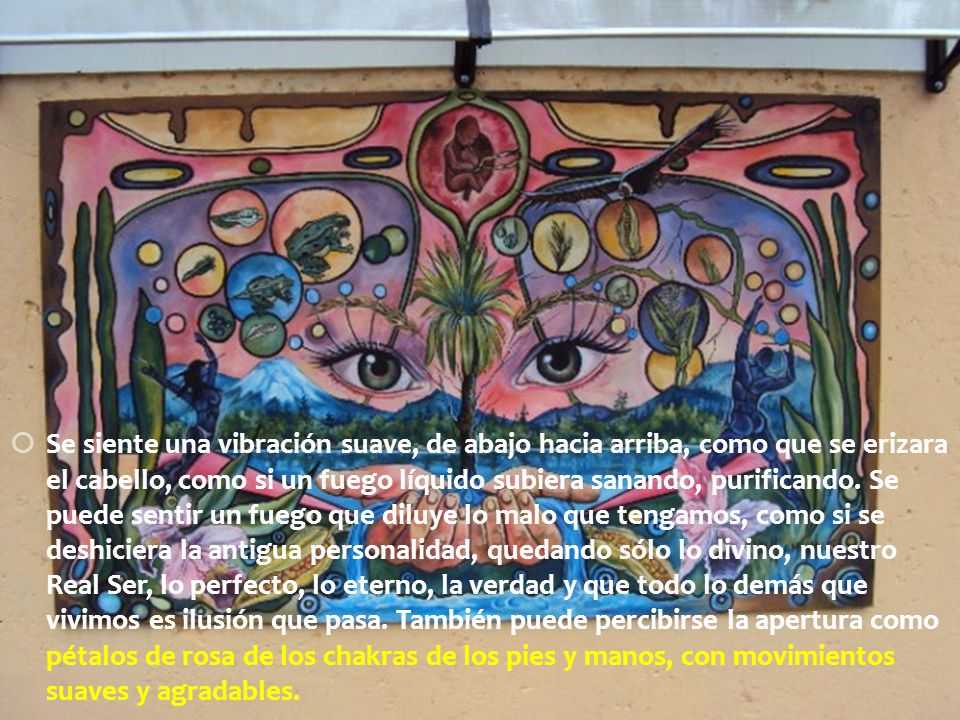 Se siente una vibración suave, de abajo hacia arriba, como que se erizara el cabello, como si un fuego líquido subiera sanando, purificando.